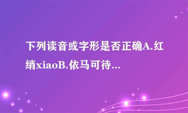 下列读音或字形是否正确A.红绡xiaoB.依马可待C.惨淡经营D.遂愿sui