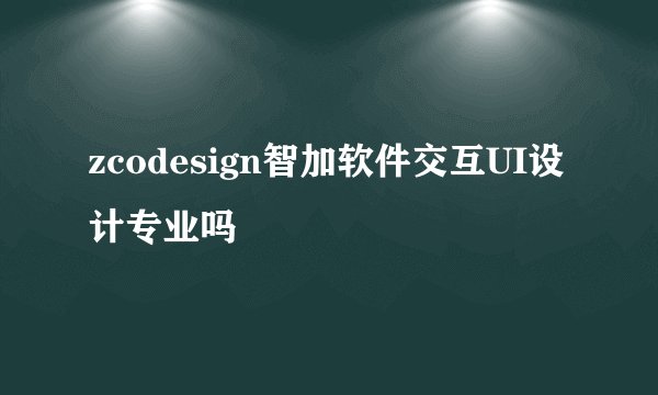zcodesign智加软件交互UI设计专业吗