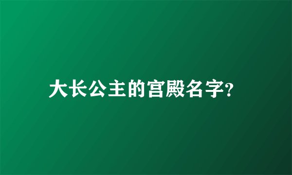 大长公主的宫殿名字？