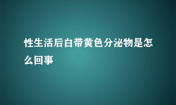性生活后白带黄色分泌物是怎么回事