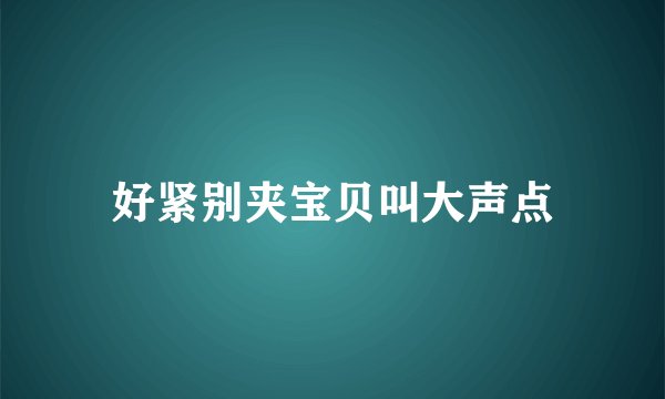 好紧别夹宝贝叫大声点