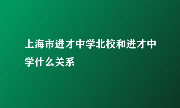 上海市进才中学北校和进才中学什么关系