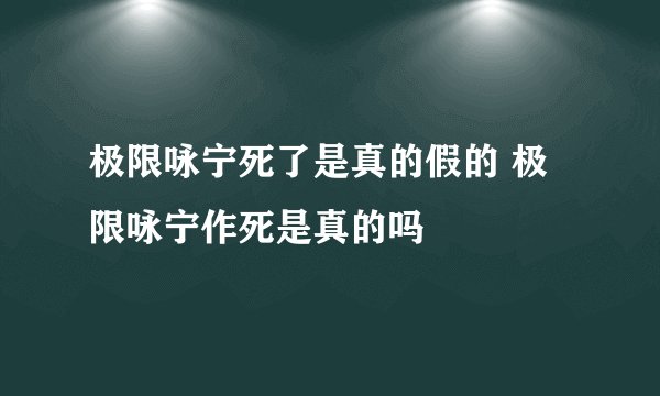极限咏宁死了是真的假的 极限咏宁作死是真的吗