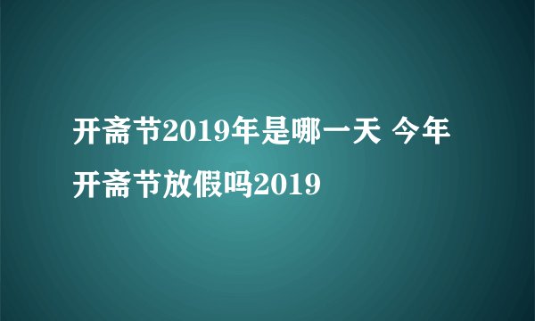 开斋节2019年是哪一天 今年开斋节放假吗2019