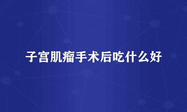 子宫肌瘤手术后吃什么好