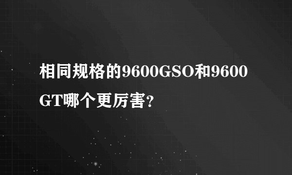 相同规格的9600GSO和9600GT哪个更厉害？