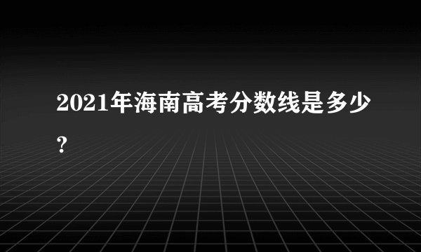 2021年海南高考分数线是多少?