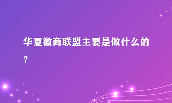 华夏徽商联盟主要是做什么的？