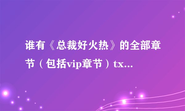 谁有《总裁好火热》的全部章节（包括vip章节）txt的，帮帮忙咯！！