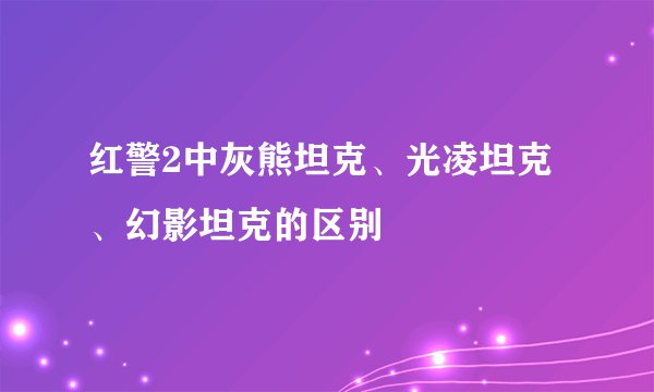 红警2中灰熊坦克、光凌坦克、幻影坦克的区别