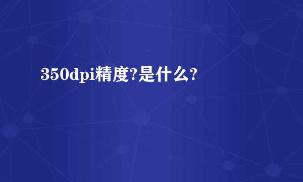 350dpi精度?是什么?
