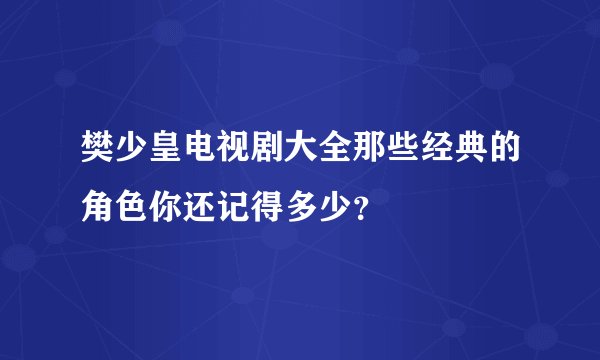 樊少皇电视剧大全那些经典的角色你还记得多少？