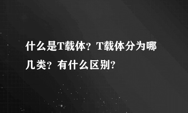 什么是T载体？T载体分为哪几类？有什么区别?