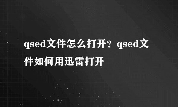 qsed文件怎么打开？qsed文件如何用迅雷打开