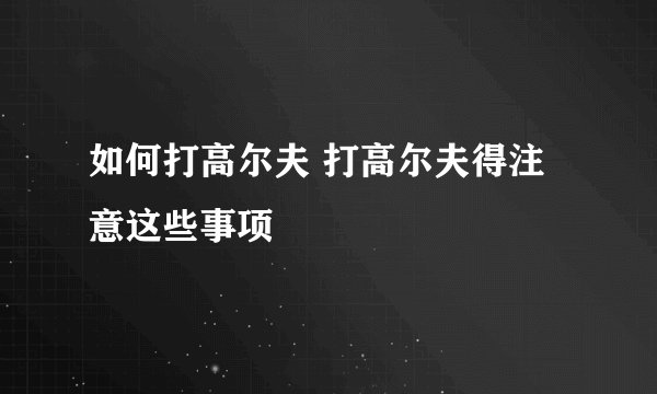 如何打高尔夫 打高尔夫得注意这些事项