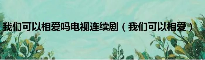 我们可以相爱吗电视连续剧（我们可以相爱）