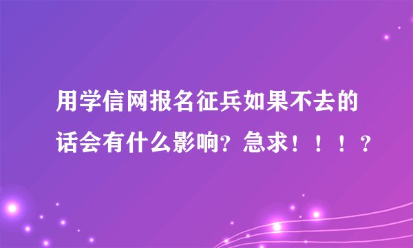 用学信网报名征兵如果不去的话会有什么影响？急求！！！？