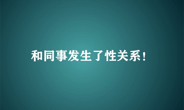 和同事发生了性关系！