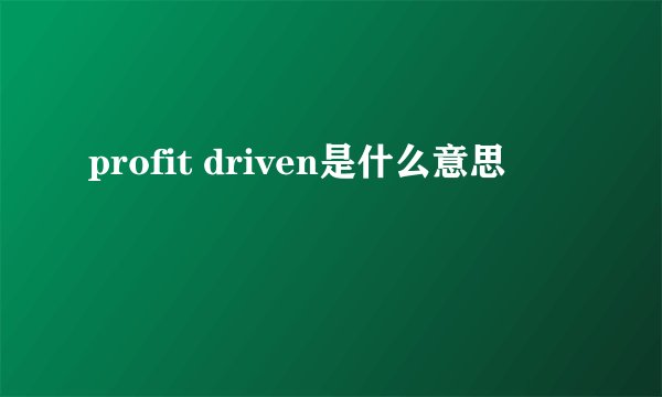 profit driven是什么意思