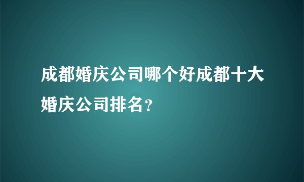 成都婚庆公司哪个好成都十大婚庆公司排名？