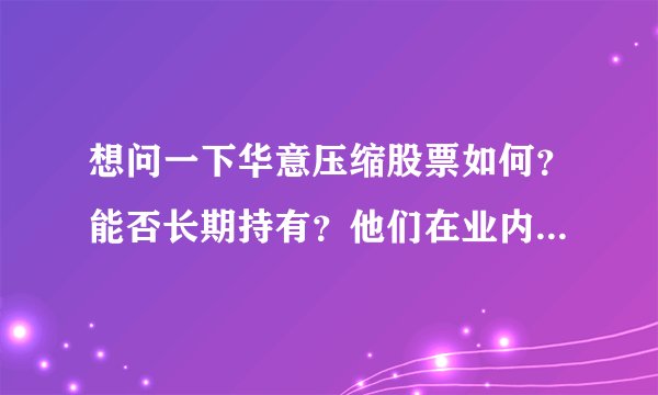 想问一下华意压缩股票如何？能否长期持有？他们在业内有什么核心竞争力吗？