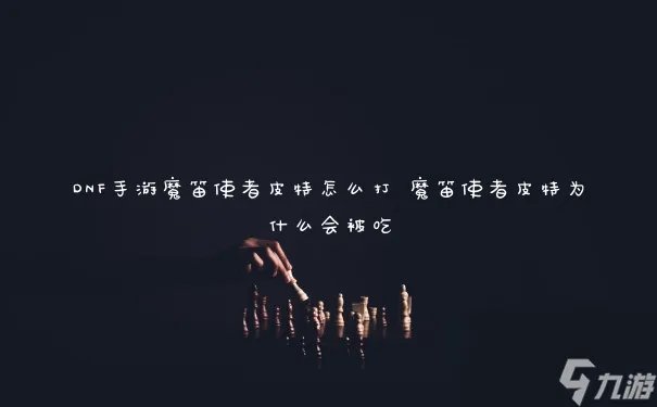 DNF手游魔笛使者皮特怎么打 魔笛使者皮特为什么会被吃