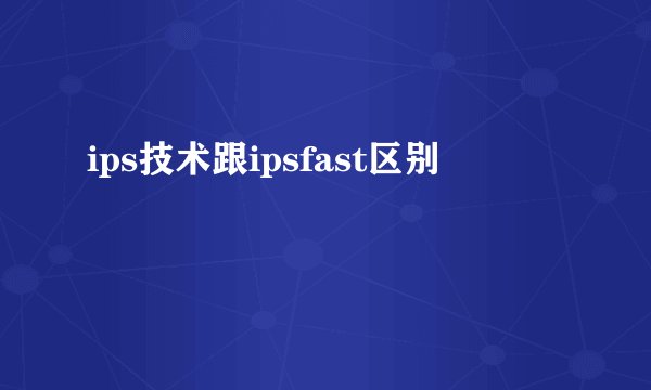 ips技术跟ipsfast区别