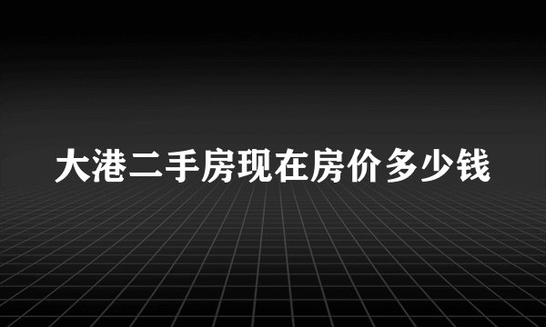 大港二手房现在房价多少钱