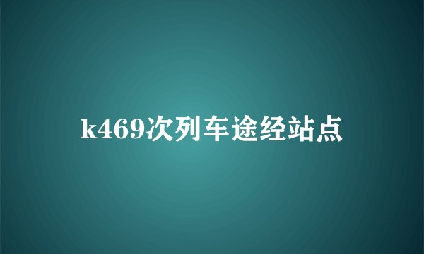 k469次列车途经站点