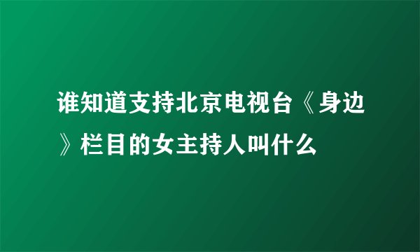 谁知道支持北京电视台《身边》栏目的女主持人叫什么
