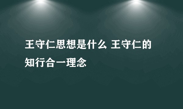 王守仁思想是什么 王守仁的知行合一理念