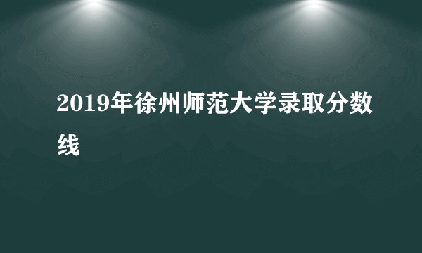 2019年徐州师范大学录取分数线