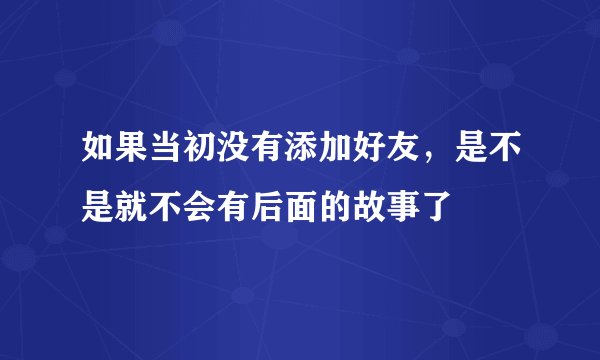 如果当初没有添加好友，是不是就不会有后面的故事了