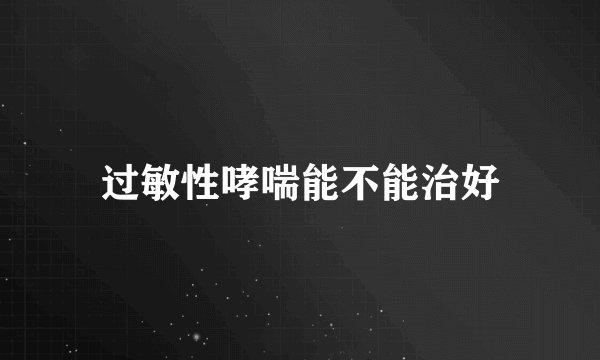 过敏性哮喘能不能治好