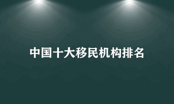 中国十大移民机构排名