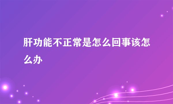 肝功能不正常是怎么回事该怎么办