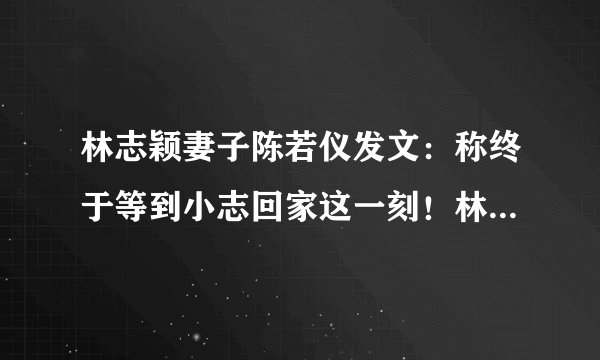 林志颖妻子陈若仪发文：称终于等到小志回家这一刻！林志颖面容恢复的如何？