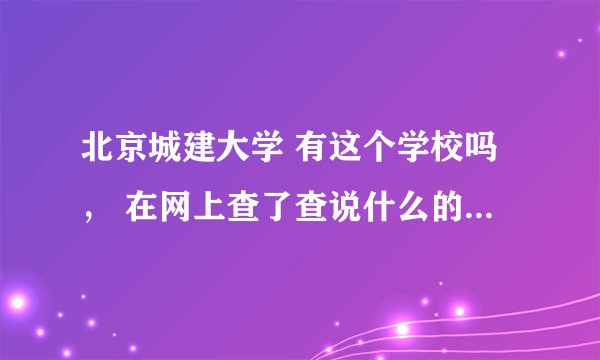 北京城建大学 有这个学校吗， 在网上查了查说什么的都有 真的很想知道这所学校是怎样的？