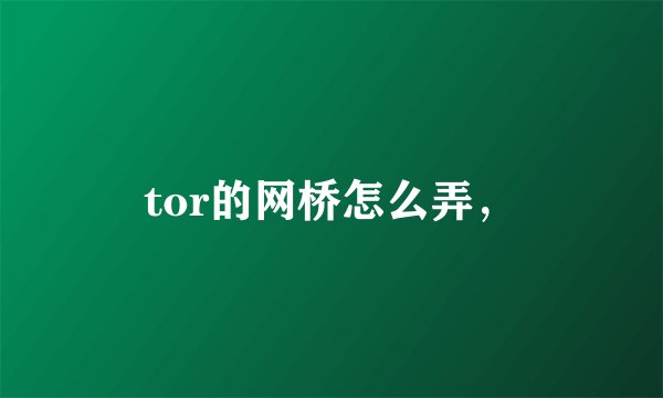 tor的网桥怎么弄，