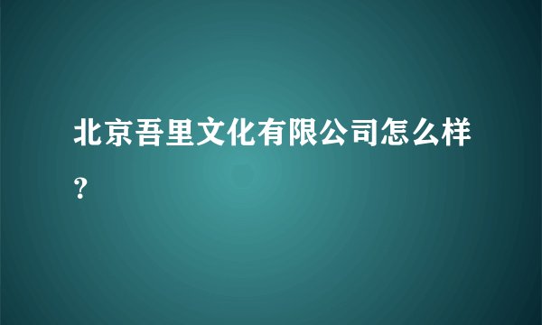 北京吾里文化有限公司怎么样？