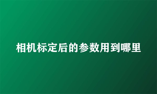 相机标定后的参数用到哪里