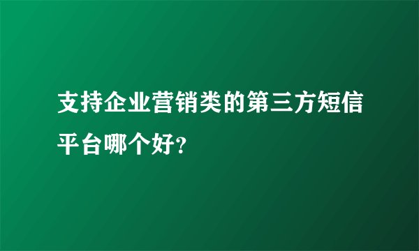 支持企业营销类的第三方短信平台哪个好？