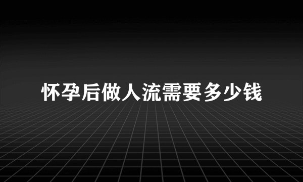 怀孕后做人流需要多少钱