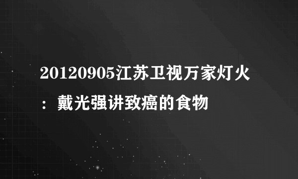 20120905江苏卫视万家灯火：戴光强讲致癌的食物