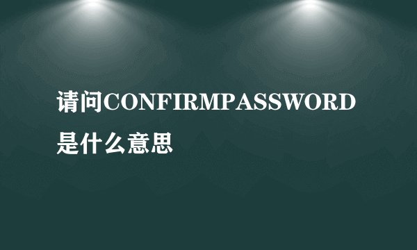 请问CONFIRMPASSWORD是什么意思