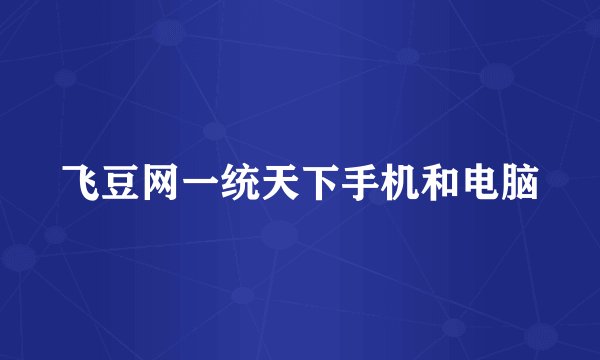 飞豆网一统天下手机和电脑
