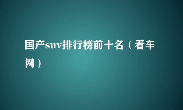 国产suv排行榜前十名（看车网）