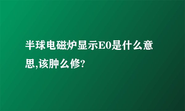 半球电磁炉显示E0是什么意思,该肿么修?