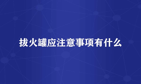 拔火罐应注意事项有什么