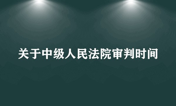 关于中级人民法院审判时间